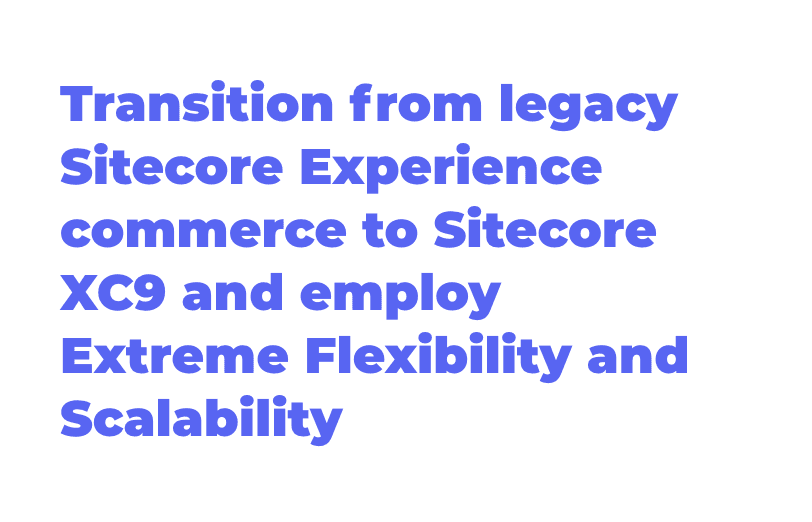 transition-from-legacy-sitecore-experience-commerce-to-sitecore-xc9-and-employ-extreme-flexibility-and-scalability.png